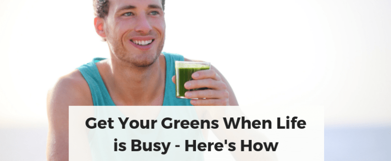 Get Your Greens When Life is Busy - Here's How Get Your Greens When Life is Busy - Here's How