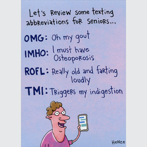 Texting Abbreviations for Seniors Funny / Humorous Getting Older Birthday Card: Let's review some texting abbreviations for seniors… OMG: Oh my gout - IMHO: I must have Osteoporosis - ROFL: Really old and farting loudly - TMI: Triggers my indigestion