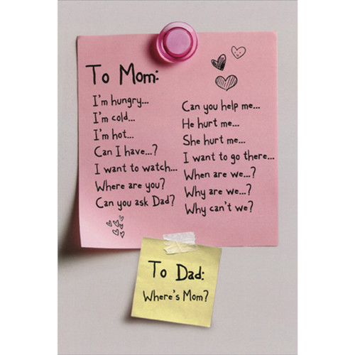 Where's Mom: Yellow Sticky Note on Refrigerator Funny / Humorous Mother's Day Card: To Mom:  I'm hungry…  I'm cold…  I'm hot…  Can I have…?  I want to watch…  Where are you?  Can you ask Dad?  Can you help me…  He hurt me…  She hurt me…  I want to go there…  When are we…?  Why are we…?  Why can't we?  To Dad:  Where's Mom?