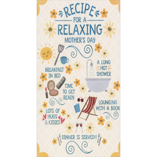 Recipe for a Relaxing Mother's Day: Breakfast in Bed, Long Hot Shower Mother's Day Card: Recipe for a Relaxing Mother's Day: Breakfast in Bed, A Long Hot Shower, Time To Get Ready, Lounging with a Book, Lots of Hugs and Kisses, Dinner is Served!!