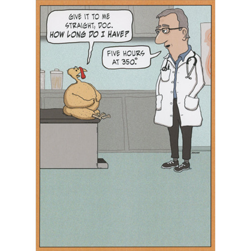 Give it to Me Straight Doc: Turkey on Examination Table Humorous / Funny Thanksgiving Card: Give it to me straight Doc, How long do I have? Five hours at 350 degrees.