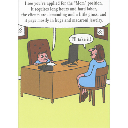 Child at Desk Interviewing Woman for Mom Position Funny / Humorous Mother's Day Card: I see you applied for the “Mom” position. It requires long hours and hard labor, the clients are demanding and a little gross, and it pays mostly in hugs and macaroni jewelry. - I'll take it!