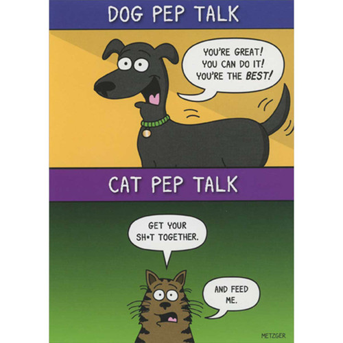 Dog and Cat Pep Talks Comparison Funny Birthday Card: Dog Pep Talk - You're great! You can do it! You're the BEST! Cat Pep Talk - Get your sh*t together. And feed me.