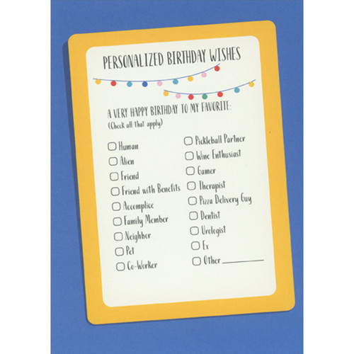Personalized Birthday Wishes Checklist Funny Birthday Card: Personalized Birthday Wishes - A very happy birthday to my favorite: (Check all that apply) Human - Alien - Friend - Friend with Benefits - Accomplice - Family Member - Neighbor - Pet - Co-Worker - Pickleball Partner - Wine Enthusiast - Gamer - Therapist - Pizza Delivery Guy - Dentist - Urologist - Ex - Other