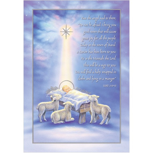 A Savior Has Been Born Box of 18 Religious Christmas Cards: But the angel said to them, “Do not be afraid. I bring you good news that will cause great joy for all the people. Today in the town of David a Savior has been born to you; He is the Messiah, the Lord. This will be a sign to you: You will find a baby wrapped in cloths and lying in a manger.” Luke 2:10-12