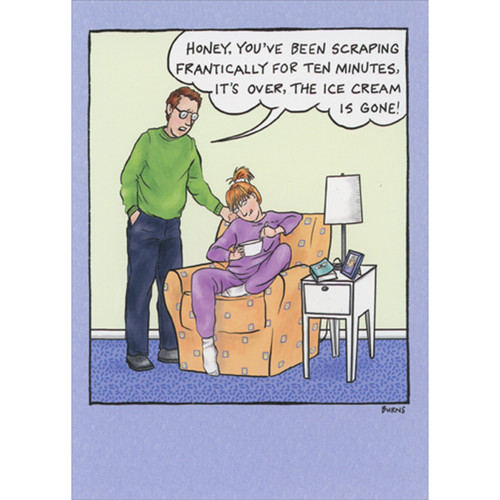 Woman Scraping Ice Cream Bowl Funny Birthday Card for Woman: Honey, you've been scraping frantically for ten minutes, it's over, the ice cream is gone!