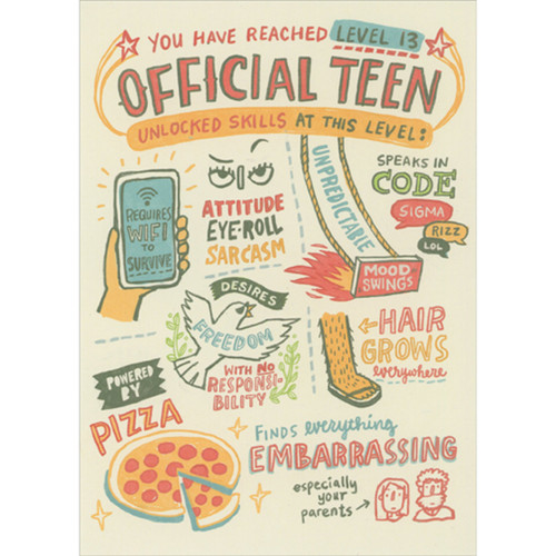 You Have Reached Level 13: Official Teen Funny 13th Birthday Card: You have reached LEVEL 13 - OFFICIAL TEEN - unlocked skills at this level:  requires WIFI to survive - attitude eye-roll sarcasm - unpredictable mood swings - speaks in code - SIGMA RISS LOL - desires freedom with no responsibility - hair growth everywhere - powered by pizza - finds everything embarrassing, especially your parents
