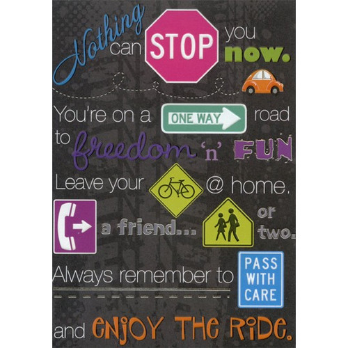 Driver's License Embossed Signs and Words Congratulations Card: Nothing can stop you now. You're on a one way road to freedom 'n fun. Leave your bike at home, call a friend… or two. Always remember to pass with care and enjoy the ride.