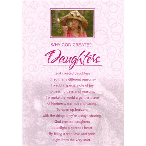 Why God Created Daughters Religious / Inspirational Birthday Card for Daughter: Why God Created Daughters - God created daughters for so many different reasons - To add a special note of joy to passing days and seasons, To make the world a gentler place of kindness, warmth and caring, To open up horizons with the things they're always sharing. God created daughters to delight a parent's heart By filling it with love and pride right from the very start,