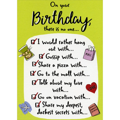 Birthday Checklist on Green Funny / Humorous Feminine Birthday Card for Her : Woman : Women: On your Birthday, there is no one... I would rather hang out with... Gossip with... Share a pizza with... Go to the mall with... Talk about my love with... Go on vacation with... Share my deepest, darkest secrets with…