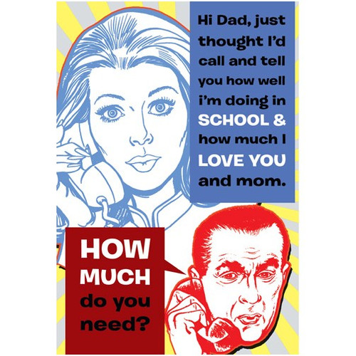 How Much Funny / Humorous Father's Day Card: Hi Dad, just thought I'd call and tell you how well I'm doing in school & how much I love you and mom.  HOW MUCH do you need?