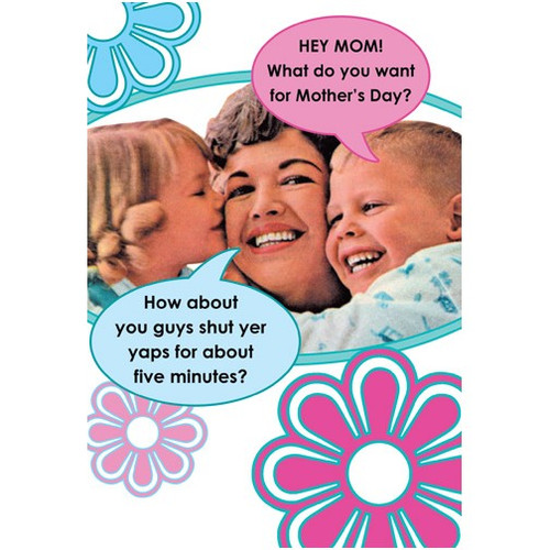 What Do You Want? Funny / Humorous Mother's Day Card: Hey Mom!  What do you want for Mother's Day?  How about you guys shut yer yaps for about 5 minutes?