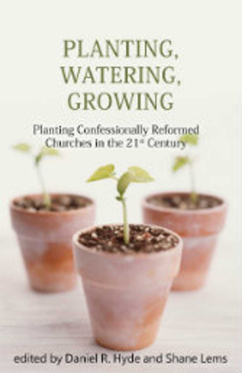 Planting, Watering, Growing: Planting Confessionally Reformed Churches in the 21st Century (Paperback)