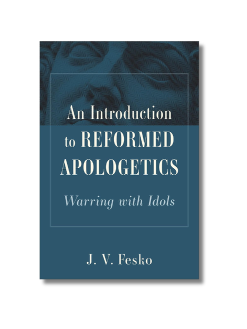 An Introduction to Reformed Apologetics: Warring with Idols