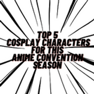 Top 5 Cosplay Characters for This Anime Convention Season