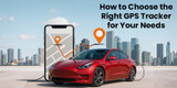 How to Choose the Right GPS Tracker for Your Needs