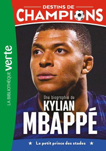 DESTINS DE CHAMPIONS - UNE BIOGRAPHIE DE KYLIAN MBAPPE - LE PETIT PRINCE DES STADES DESTINS DE CHAMPIONS - UNE BIOGRAPHIE DE KYLIAN MBAPPE - LE PETIT PRINCE DES STADES