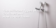 The Different Types of Crutches and How to Use Them