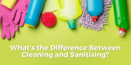 What's the Difference Between Cleaning and Sanitising?
