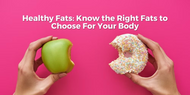 Healthy Fats: Know the Right Fats to Choose For Your Body