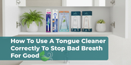 How To Use A Tongue Cleaner Correctly To Stop Bad Breath For Good