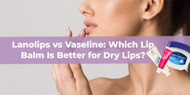 Lanolips vs Vaseline: Which Lip Balm Is Better for Dry Lips?