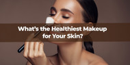 What’s the Healthiest Makeup for Your Skin?