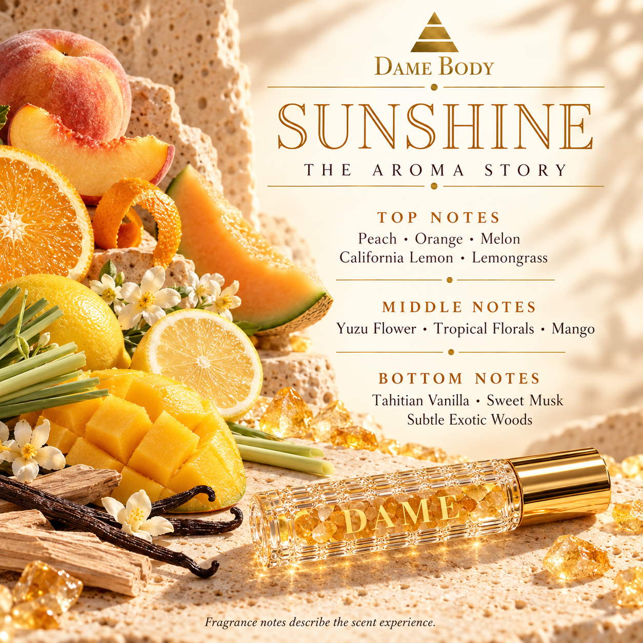 Sunshine fragrance notes: peach, orange, melon, California lemon, lemongrass, yuzu flower, tropical florals, mango, Tahitian vanilla, sweet musk and subtle exotic woods.