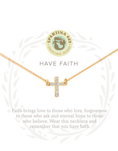 HAVE FAITH

Faith brings love to those who love, forgiveness to those who ask and eternal hope to those who believe. Wear this necklace and remember that you have faith.
Our 18 KT, Gold Plated Jewelry glimmers in the glint of the bright sun, just like you.

DESCRIPTION

At Spartina, we are often inspired by wandering the rustic shores of Daufuskie Island, South Carolina. It reminds us to live simply, to focus purely on the things that matter most. That means listening to your heart, following your dreams and finding yourself. We hope that wearing these delicate mementos will remind you to live simply, too...

Our Sea La Vie Collection is perfect as an extra special gift, loaded with good intentions. Our necklaces are packaged inside a beautiful gift box with corresponding sentiment.

DETAILS
18 KT matte gold plating
Glass crystals
Length: 16 to 18 in. adjustable
Width: 1 cm
Depth: 1 cm
All Sea La Vie Collection jewelry is packaged inside a beautiful gift box with a corresponding sentiment.