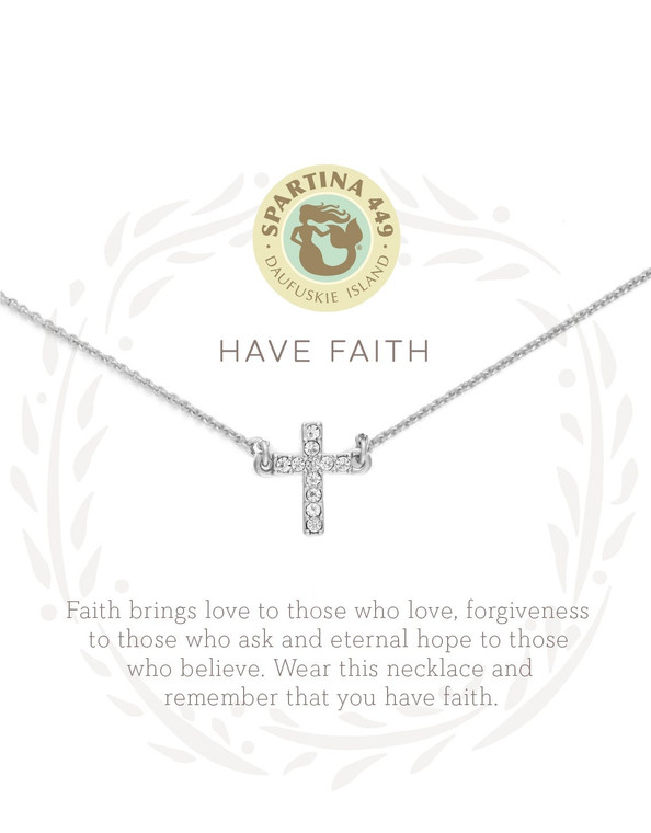HAVE FAITH

Faith brings love to those who love, forgiveness to those who ask and eternal hope to those who believe. Wear this necklace and remember that you have faith.
By popular demand! Our Rhodium Plated Jewelry shines and sparkles, just like you.

At Spartina, we are often inspired by wandering the rustic shores of Daufuskie Island, South Carolina. It reminds us to live simply, to focus purely on the things that matter most. That means listening to your heart, following your dreams and finding yourself. We hope that wearing these delicate mementos will remind you to live simply, too...

Our Sea La Vie Collection is perfect as an extra special gift, loaded with good intentions. Our necklaces are packaged inside a beautiful gift box with corresponding sentiment.

DETAILS
Rhodium plated necklace with faux gems
Length: 16 to 18 in. adjustable
Width: 1 cm
Depth: 1 cm
All Sea La Vie Collection jewelry is packaged inside a beautiful gift box with a corresponding sentiment.