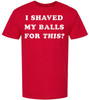 I Shaved My Balls For This? Printed T-Shirt Funny Adult Humor Sarcastic 100% Cotton Crewneck Tee
