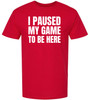 I Paused My Game To Be Here Printed T-Shirt | 100% Cotton Short Sleeve Funny Tee Shirt for Men & Women