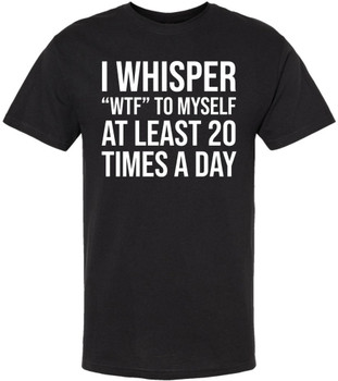 I Whisper WTF To Myself At Least 20 Times A Day Printed T-Shirt Funny Sarcastic Humor 100% Cotton Tee, Black