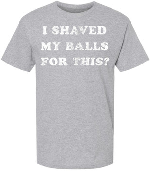 I Shaved My Balls For This? Printed T-Shirt Funny Adult Humor Sarcastic 100% Cotton Crewneck Tee