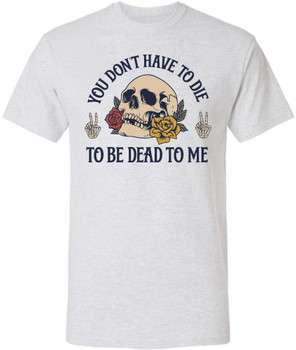 You Don’t Have To Die To Be Dead To Me Printed T-Shirt Skull And Roses Gothic Dark Humor 100% Cotton Tee
