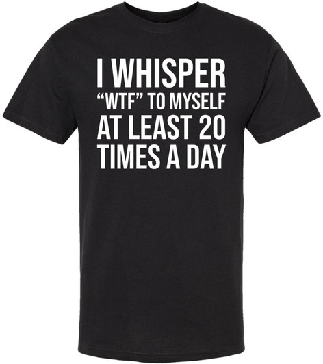 I Whisper WTF To Myself At Least 20 Times A Day Printed T-Shirt Funny Sarcastic Humor 100% Cotton Tee, Black