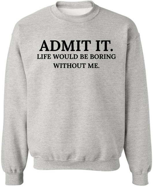 Admit It Life Would Be Boring Without Me Printed Sweatshirt Funny Attitude Quote Cotton Blend Crewneck Pullover