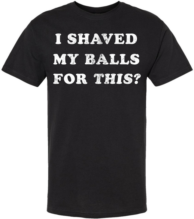 I Shaved My Balls For This? Printed T-Shirt Funny Adult Humor Sarcastic 100% Cotton Crewneck Tee