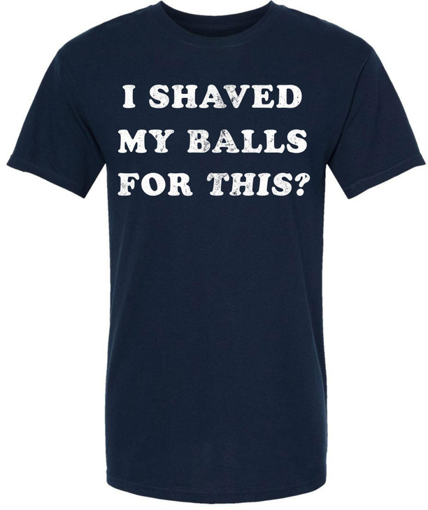 I Shaved My Balls For This? Printed T-Shirt Funny Adult Humor Sarcastic 100% Cotton Crewneck Tee