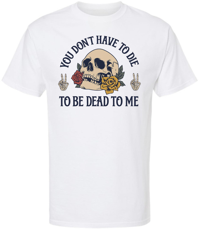 You Don’t Have To Die To Be Dead To Me Printed T-Shirt Skull And Roses Gothic Dark Humor 100% Cotton Tee