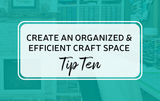 Create an Organized & Efficient Craft Space: Tip Ten