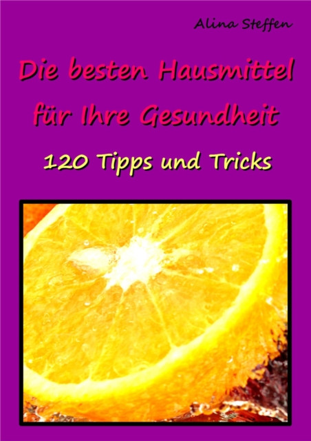 Die besten Hausmittel für Ihre Gesundheit: 120 Tipps und Tricks