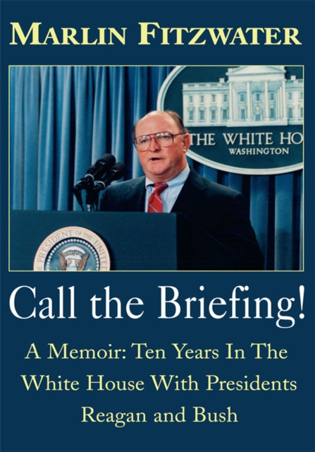 Call the Briefing: A Memoir: Ten Years in the White House with Presidents Reagan and Bush