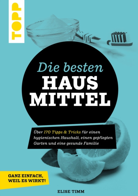 Die besten Hausmittel - Wohnen, Leben, Essen, Putzen. Ganz einfach, weil es wirkt!: Über 170 Tipps & Tricks für einen hygienischen Haushalt, einen gepflegten Garten und eine gesunde Familie