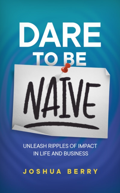 Dare to Be Naive: Unleash Ripples of Impact in Life and Business