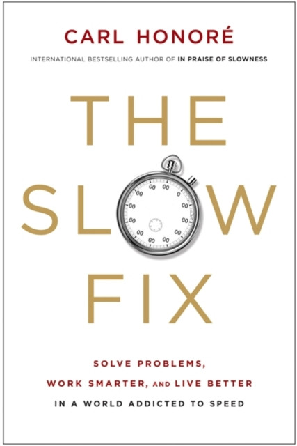 Slow Fix: Solve Problems, Work Smarter, and Live Better In a World Addicted to Speed