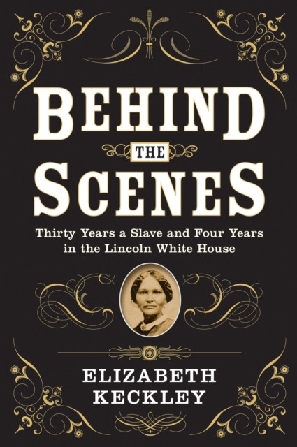 Behind the Scenes: Thirty Years a Slave and Four Years in the Lincoln White House