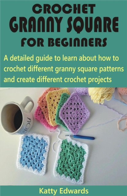 Crochet Granny Square for Beginners: A detailed guide to learn about how to crochet different granny square patterns and create different crochet projects