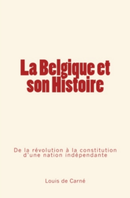 La Belgique et son Histoire: De la révolution à la constitution d''une nation indépendante