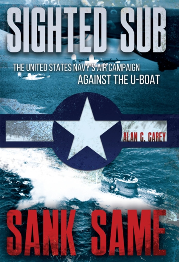 Sighted Sub, Sank Same: The United States Navy''s Air Campaign against the U-Boat